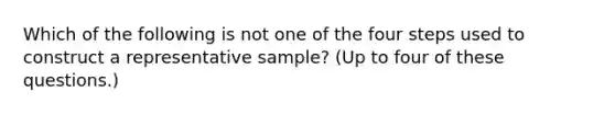 Which of the following is not one of the four steps used to construct a representative sample? (Up to four of these questions.)