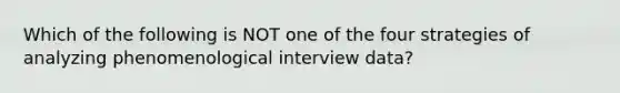 Which of the following is NOT one of the four strategies of analyzing phenomenological interview data?