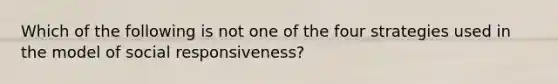 Which of the following is not one of the four strategies used in the model of social responsiveness?