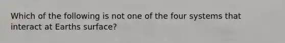 Which of the following is not one of the four systems that interact at Earths surface?