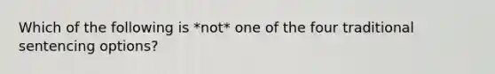 Which of the following is *not* one of the four traditional sentencing options?