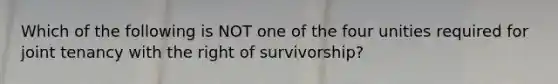 Which of the following is NOT one of the four unities required for joint tenancy with the right of survivorship?