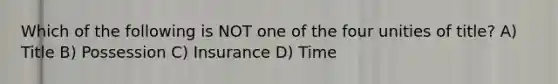 Which of the following is NOT one of the four unities of title? A) Title B) Possession C) Insurance D) Time