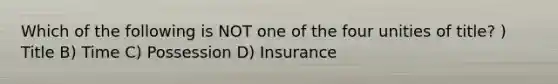 Which of the following is NOT one of the four unities of title? ) Title B) Time C) Possession D) Insurance