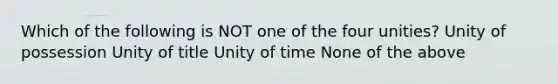 Which of the following is NOT one of the four unities? Unity of possession Unity of title Unity of time None of the above