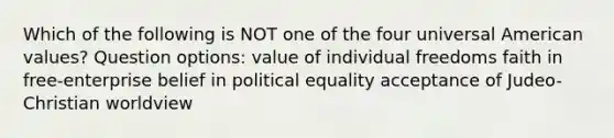 Which of the following is NOT one of the four universal American values? Question options: value of individual freedoms faith in free-enterprise belief in political equality acceptance of Judeo-Christian worldview