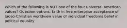 Which of the following is NOT one of the four universal American values? Question options: faith in free-enterprise acceptance of Judeo-Christian worldview value of individual freedoms belief in political equality