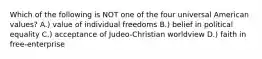 Which of the following is NOT one of the four universal American values? A.) value of individual freedoms B.) belief in political equality C.) acceptance of Judeo-Christian worldview D.) faith in free-enterprise