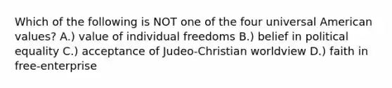 Which of the following is NOT one of the four universal American values? A.) value of individual freedoms B.) belief in political equality C.) acceptance of Judeo-Christian worldview D.) faith in free-enterprise