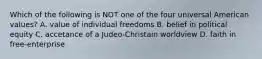 Which of the following is NOT one of the four universal American values? A. value of individual freedoms B. belief in political equity C. accetance of a Judeo-Christain worldview D. faith in free-enterprise