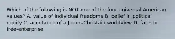 Which of the following is NOT one of the four universal American values? A. value of individual freedoms B. belief in political equity C. accetance of a Judeo-Christain worldview D. faith in free-enterprise