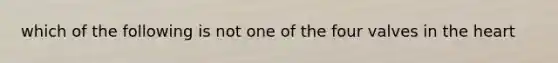 which of the following is not one of the four valves in the heart