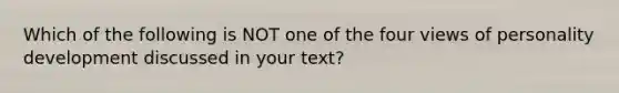 Which of the following is NOT one of the four views of personality development discussed in your text?