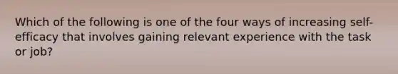 Which of the following is one of the four ways of increasing self-efficacy that involves gaining relevant experience with the task or job?