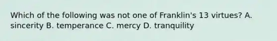 Which of the following was not one of Franklin's 13 virtues? A. sincerity B. temperance C. mercy D. tranquility