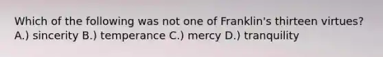 Which of the following was not one of Franklin's thirteen virtues? A.) sincerity B.) temperance C.) mercy D.) tranquility