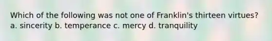 Which of the following was not one of Franklin's thirteen virtues? a. sincerity b. temperance c. mercy d. tranquility