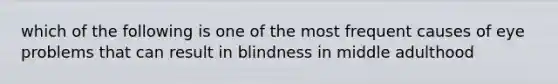 which of the following is one of the most frequent causes of eye problems that can result in blindness in middle adulthood