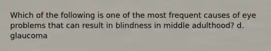 Which of the following is one of the most frequent causes of eye problems that can result in blindness in middle adulthood? d. glaucoma