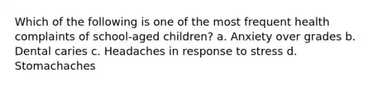 Which of the following is one of the most frequent health complaints of school-aged children? a. Anxiety over grades b. Dental caries c. Headaches in response to stress d. Stomachaches