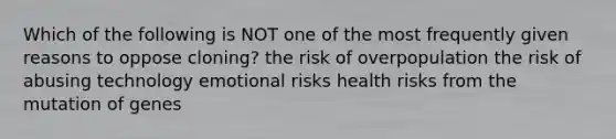 Which of the following is NOT one of the most frequently given reasons to oppose cloning? the risk of overpopulation the risk of abusing technology emotional risks health risks from the mutation of genes