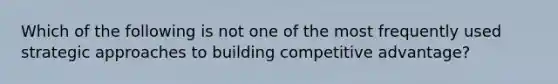 Which of the following is not one of the most frequently used strategic approaches to building competitive advantage?