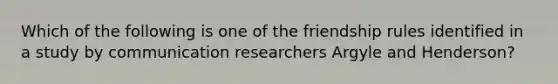 Which of the following is one of the friendship rules identified in a study by communication researchers Argyle and Henderson?