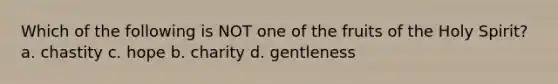 Which of the following is NOT one of the fruits of the Holy Spirit? a. chastity c. hope b. charity d. gentleness