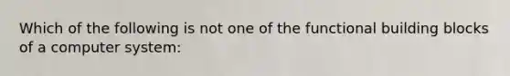 Which of the following is not one of the functional building blocks of a computer system: