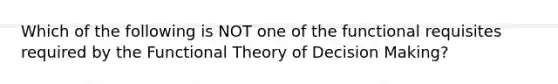 Which of the following is NOT one of the functional requisites required by the Functional Theory of Decision Making?