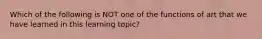 Which of the following is NOT one of the functions of art that we have learned in this learning topic?