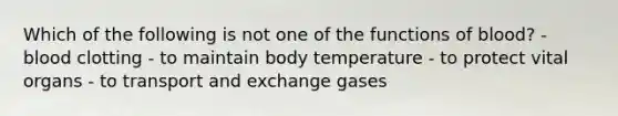 Which of the following is not one of the functions of blood? - blood clotting - to maintain body temperature - to protect vital organs - to transport and exchange gases