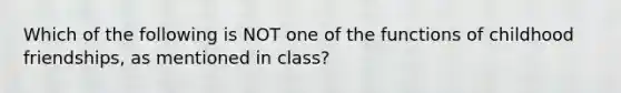 Which of the following is NOT one of the functions of childhood friendships, as mentioned in class?