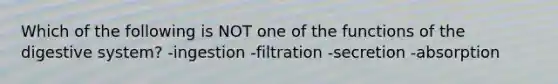 Which of the following is NOT one of the functions of the digestive system? -ingestion -filtration -secretion -absorption