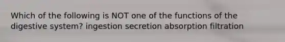 Which of the following is NOT one of the functions of the digestive system? ingestion secretion absorption filtration