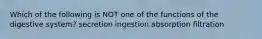 Which of the following is NOT one of the functions of the digestive system? secretion ingestion absorption filtration