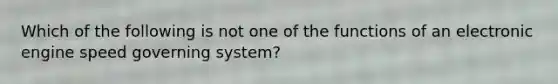 Which of the following is not one of the functions of an electronic engine speed governing system?