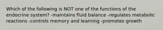 Which of the following is NOT one of the functions of the endocrine system? -maintains fluid balance -regulates metabolic reactions -controls memory and learning -promotes growth