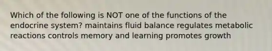 Which of the following is NOT one of the functions of the endocrine system? maintains fluid balance regulates metabolic reactions controls memory and learning promotes growth