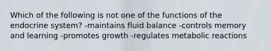 Which of the following is not one of the functions of the endocrine system? -maintains fluid balance -controls memory and learning -promotes growth -regulates metabolic reactions