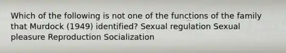 Which of the following is not one of the functions of the family that Murdock (1949) identified? Sexual regulation Sexual pleasure Reproduction Socialization