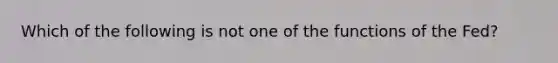 Which of the following is not one of the functions of the Fed?