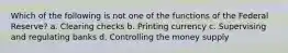 Which of the following is not one of the functions of the Federal Reserve? a. Clearing checks b. Printing currency c. Supervising and regulating banks d. Controlling the money supply