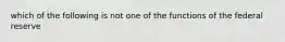 which of the following is not one of the functions of the federal reserve