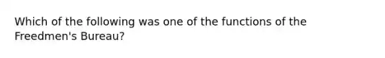 Which of the following was one of the functions of the Freedmen's Bureau?