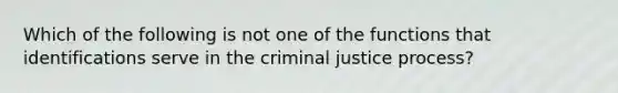 Which of the following is not one of the functions that identifications serve in the criminal justice process?