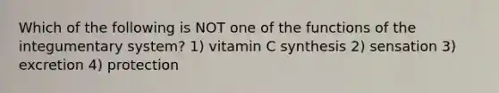 Which of the following is NOT one of the functions of the integumentary system? 1) vitamin C synthesis 2) sensation 3) excretion 4) protection