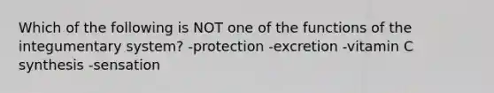 Which of the following is NOT one of the functions of the integumentary system? -protection -excretion -vitamin C synthesis -sensation