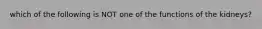 which of the following is NOT one of the functions of the kidneys?