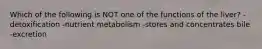Which of the following is NOT one of the functions of the liver? -detoxification -nutrient metabolism -stores and concentrates bile -excretion